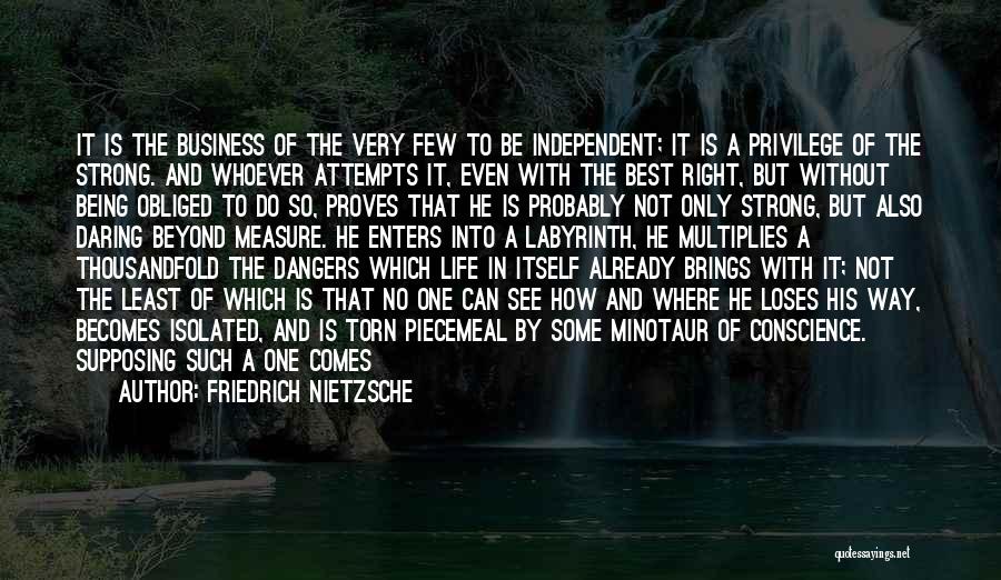 Friedrich Nietzsche Quotes: It Is The Business Of The Very Few To Be Independent; It Is A Privilege Of The Strong. And Whoever