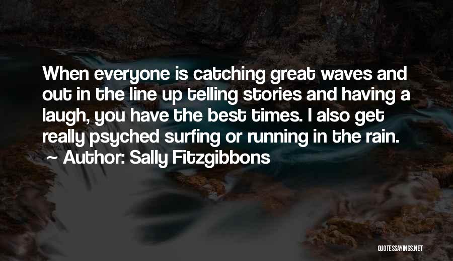 Sally Fitzgibbons Quotes: When Everyone Is Catching Great Waves And Out In The Line Up Telling Stories And Having A Laugh, You Have