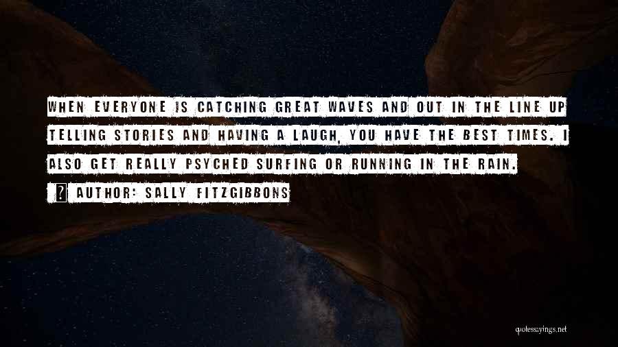 Sally Fitzgibbons Quotes: When Everyone Is Catching Great Waves And Out In The Line Up Telling Stories And Having A Laugh, You Have