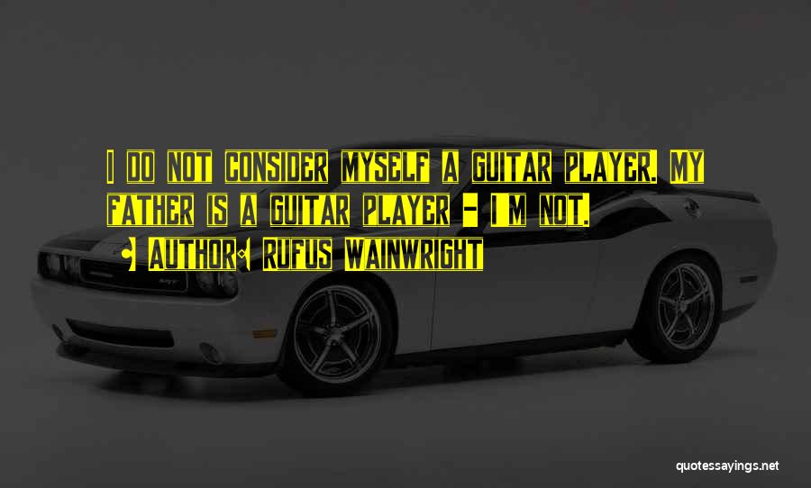 Rufus Wainwright Quotes: I Do Not Consider Myself A Guitar Player. My Father Is A Guitar Player - I'm Not.