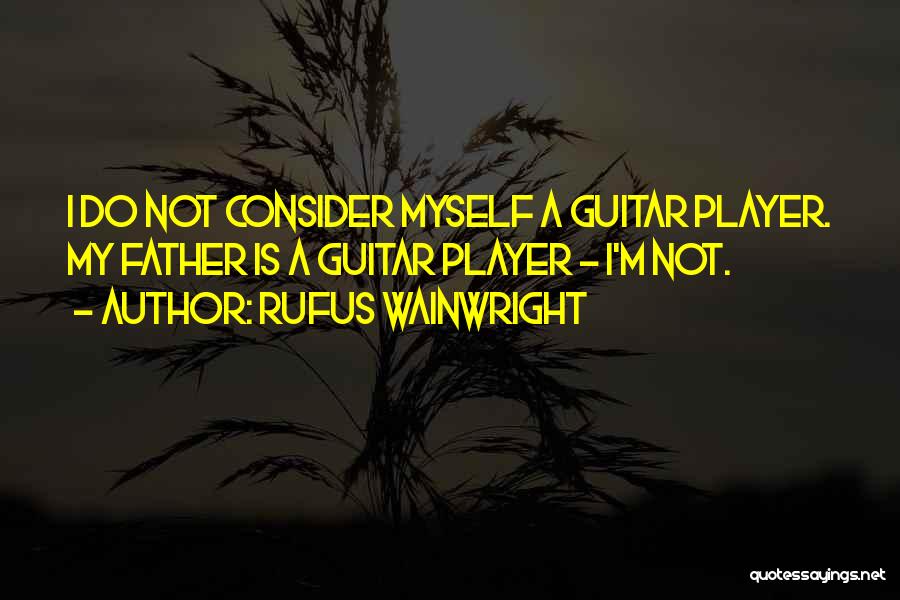 Rufus Wainwright Quotes: I Do Not Consider Myself A Guitar Player. My Father Is A Guitar Player - I'm Not.