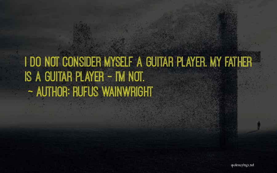 Rufus Wainwright Quotes: I Do Not Consider Myself A Guitar Player. My Father Is A Guitar Player - I'm Not.