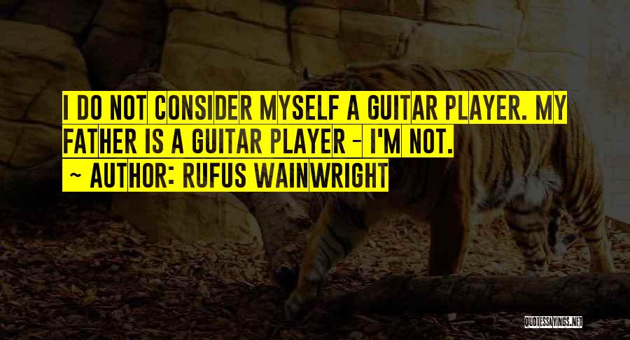Rufus Wainwright Quotes: I Do Not Consider Myself A Guitar Player. My Father Is A Guitar Player - I'm Not.