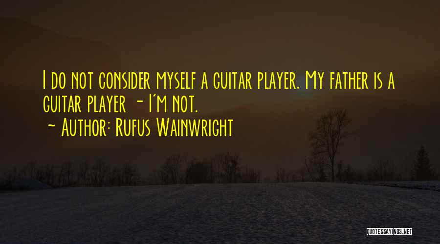 Rufus Wainwright Quotes: I Do Not Consider Myself A Guitar Player. My Father Is A Guitar Player - I'm Not.