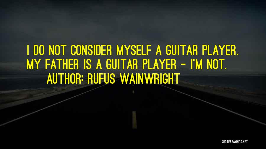 Rufus Wainwright Quotes: I Do Not Consider Myself A Guitar Player. My Father Is A Guitar Player - I'm Not.