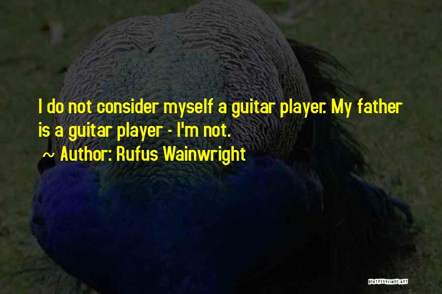 Rufus Wainwright Quotes: I Do Not Consider Myself A Guitar Player. My Father Is A Guitar Player - I'm Not.