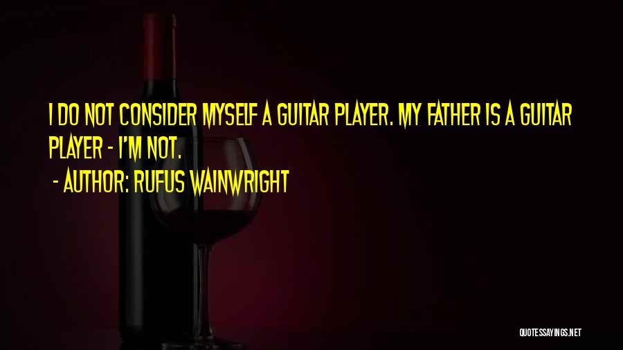 Rufus Wainwright Quotes: I Do Not Consider Myself A Guitar Player. My Father Is A Guitar Player - I'm Not.