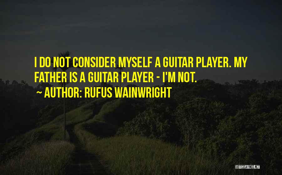 Rufus Wainwright Quotes: I Do Not Consider Myself A Guitar Player. My Father Is A Guitar Player - I'm Not.