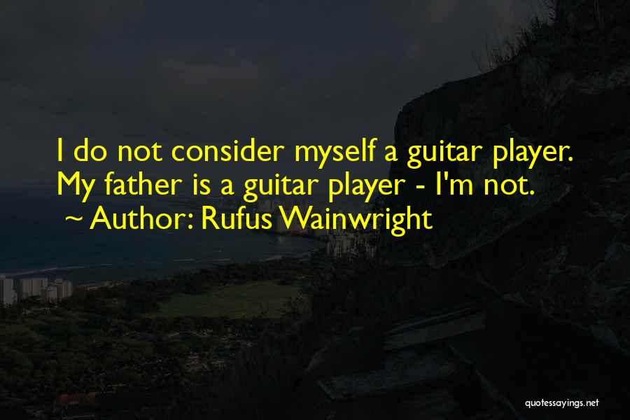 Rufus Wainwright Quotes: I Do Not Consider Myself A Guitar Player. My Father Is A Guitar Player - I'm Not.