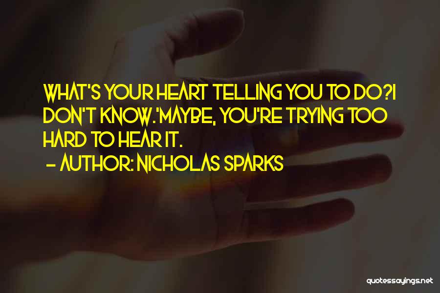 Nicholas Sparks Quotes: What's Your Heart Telling You To Do?i Don't Know.'maybe, You're Trying Too Hard To Hear It.