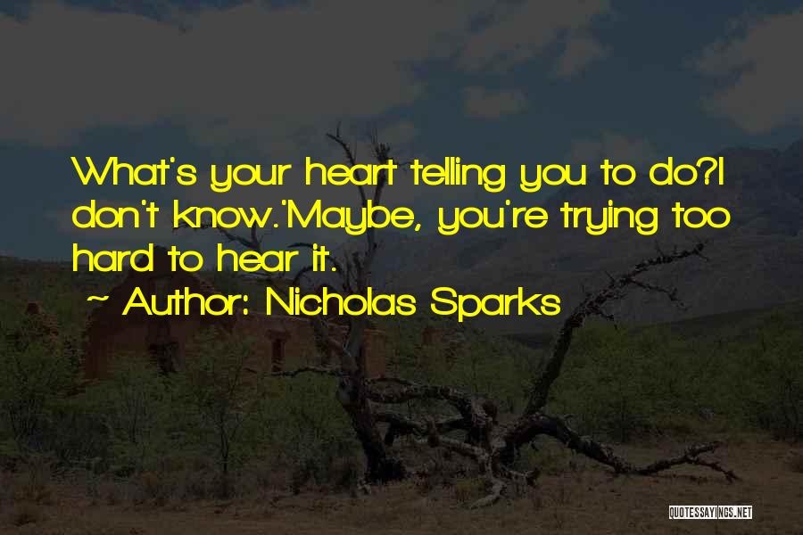 Nicholas Sparks Quotes: What's Your Heart Telling You To Do?i Don't Know.'maybe, You're Trying Too Hard To Hear It.