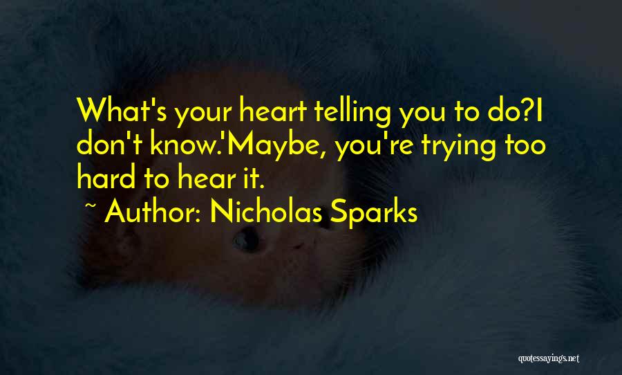 Nicholas Sparks Quotes: What's Your Heart Telling You To Do?i Don't Know.'maybe, You're Trying Too Hard To Hear It.