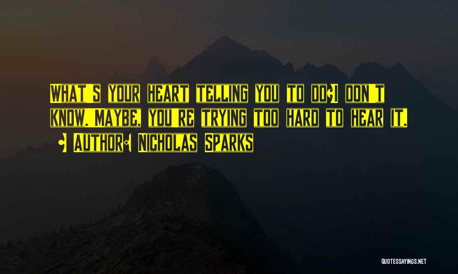 Nicholas Sparks Quotes: What's Your Heart Telling You To Do?i Don't Know.'maybe, You're Trying Too Hard To Hear It.