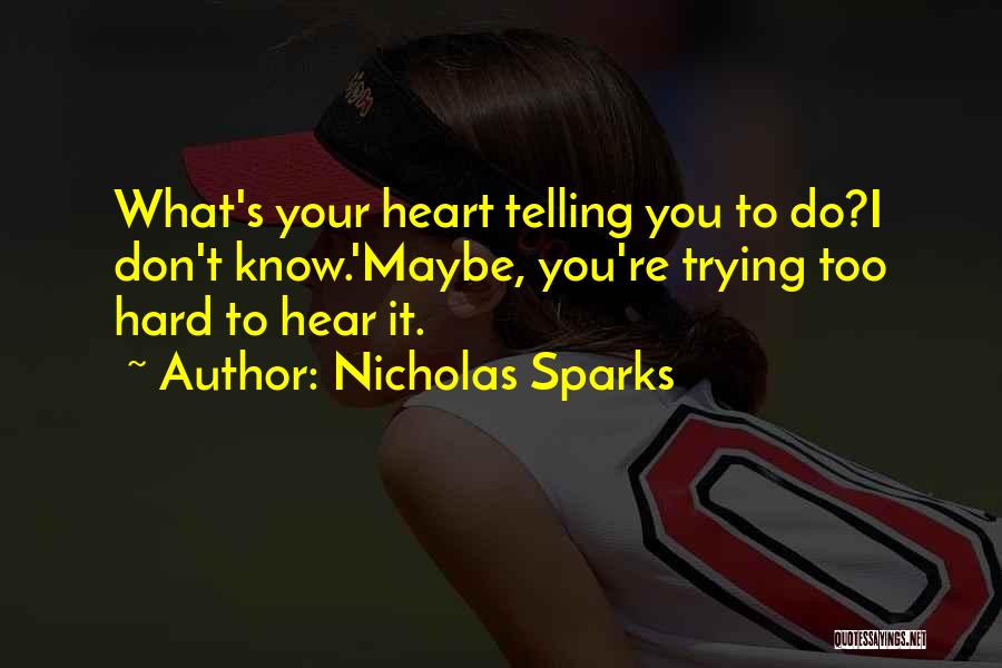 Nicholas Sparks Quotes: What's Your Heart Telling You To Do?i Don't Know.'maybe, You're Trying Too Hard To Hear It.