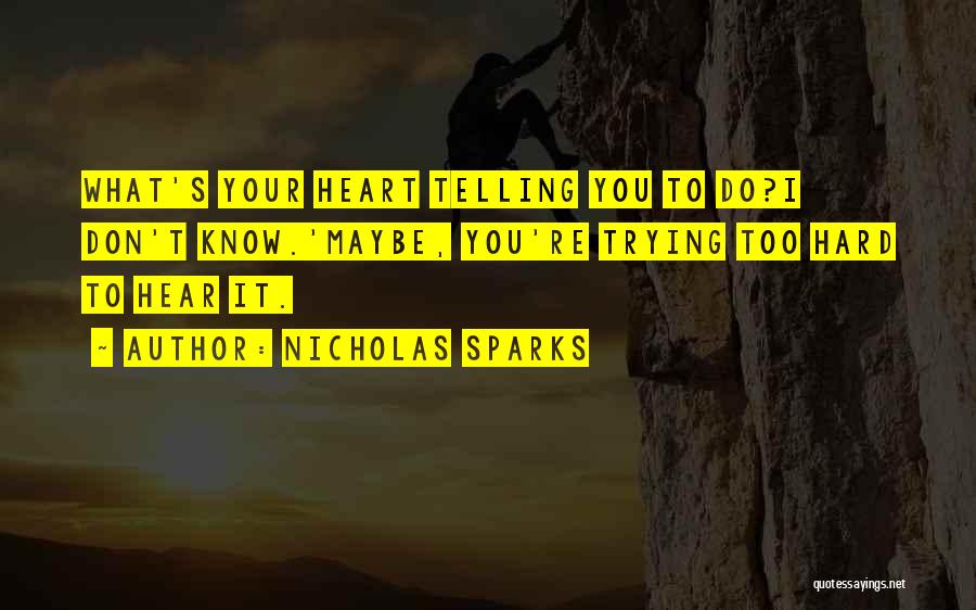 Nicholas Sparks Quotes: What's Your Heart Telling You To Do?i Don't Know.'maybe, You're Trying Too Hard To Hear It.