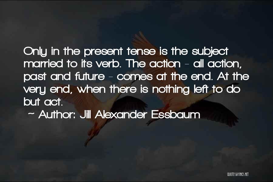 Jill Alexander Essbaum Quotes: Only In The Present Tense Is The Subject Married To Its Verb. The Action - All Action, Past And Future