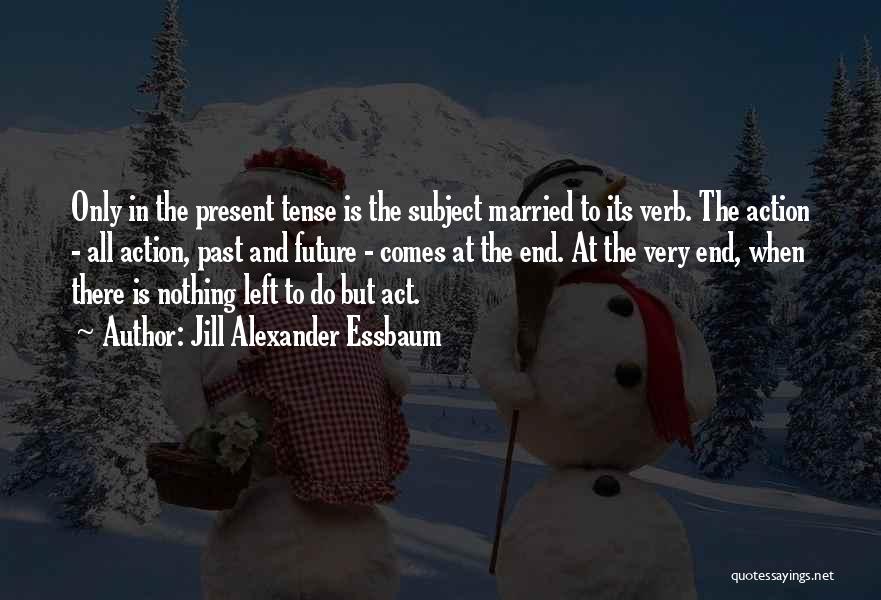 Jill Alexander Essbaum Quotes: Only In The Present Tense Is The Subject Married To Its Verb. The Action - All Action, Past And Future