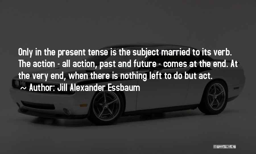 Jill Alexander Essbaum Quotes: Only In The Present Tense Is The Subject Married To Its Verb. The Action - All Action, Past And Future