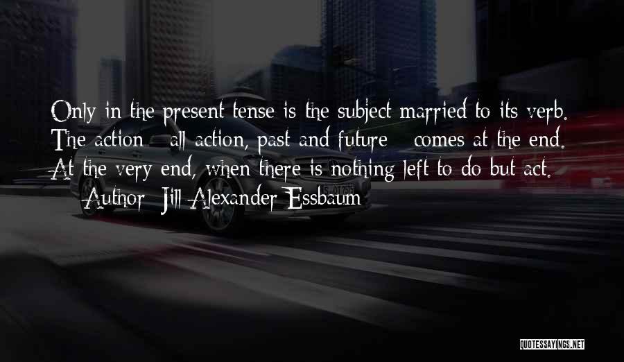 Jill Alexander Essbaum Quotes: Only In The Present Tense Is The Subject Married To Its Verb. The Action - All Action, Past And Future