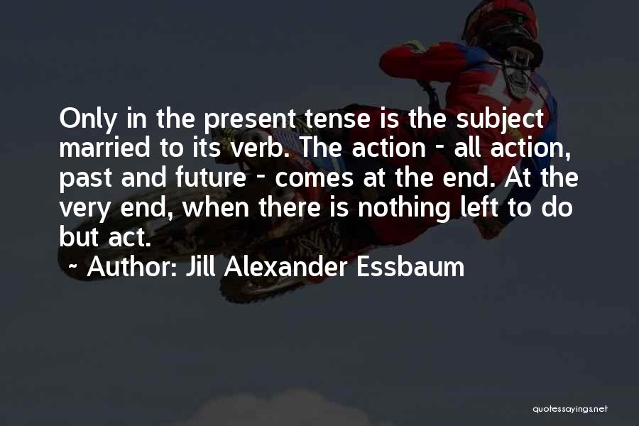 Jill Alexander Essbaum Quotes: Only In The Present Tense Is The Subject Married To Its Verb. The Action - All Action, Past And Future