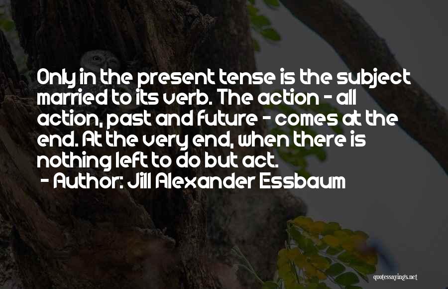 Jill Alexander Essbaum Quotes: Only In The Present Tense Is The Subject Married To Its Verb. The Action - All Action, Past And Future