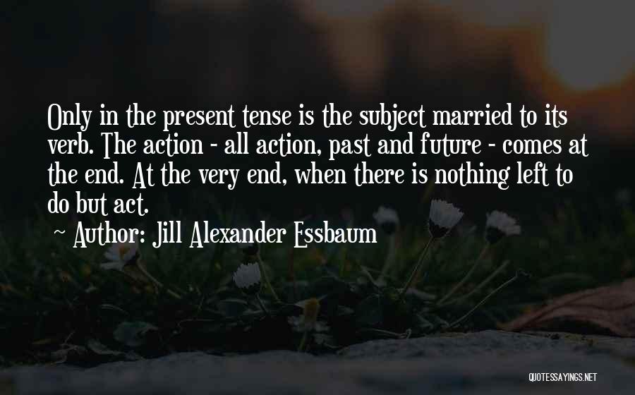 Jill Alexander Essbaum Quotes: Only In The Present Tense Is The Subject Married To Its Verb. The Action - All Action, Past And Future