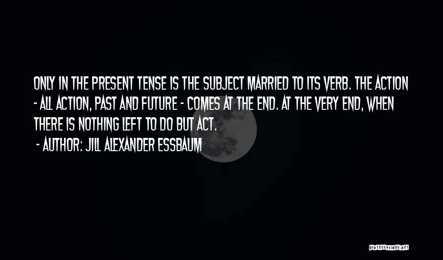 Jill Alexander Essbaum Quotes: Only In The Present Tense Is The Subject Married To Its Verb. The Action - All Action, Past And Future