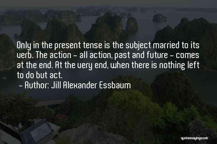 Jill Alexander Essbaum Quotes: Only In The Present Tense Is The Subject Married To Its Verb. The Action - All Action, Past And Future