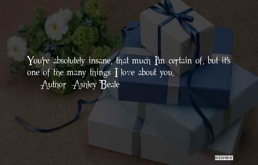 Ashley Beale Quotes: You're Absolutely Insane, That Much I'm Certain Of, But It's One Of The Many Things I Love About You.