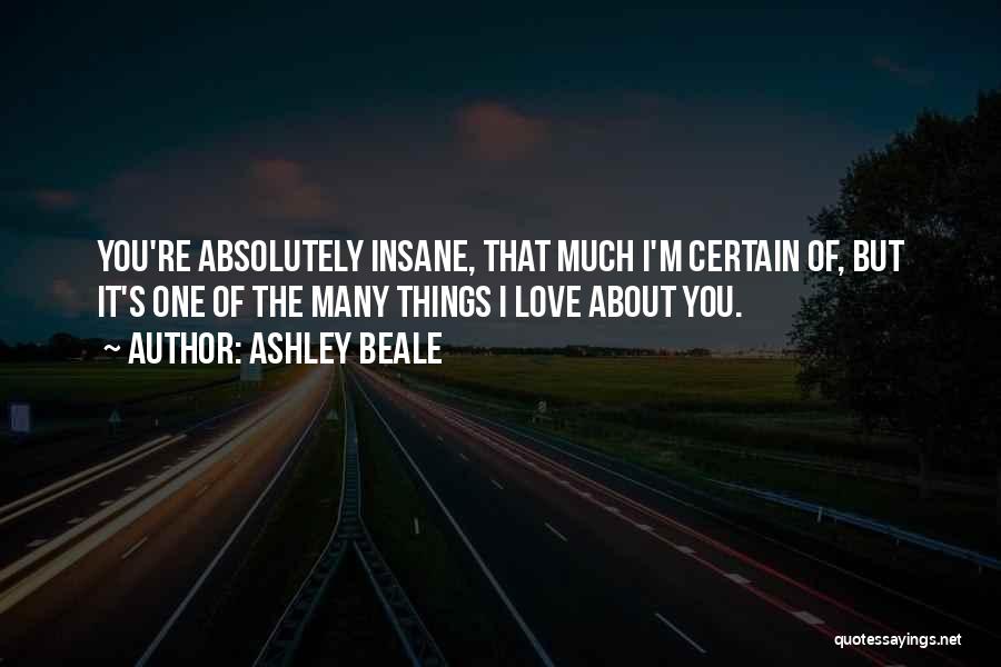 Ashley Beale Quotes: You're Absolutely Insane, That Much I'm Certain Of, But It's One Of The Many Things I Love About You.