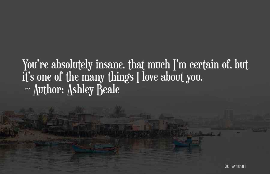 Ashley Beale Quotes: You're Absolutely Insane, That Much I'm Certain Of, But It's One Of The Many Things I Love About You.
