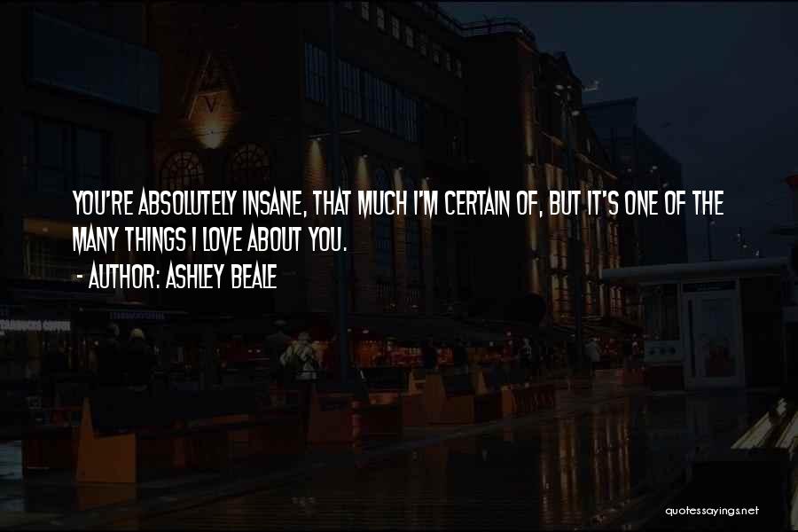 Ashley Beale Quotes: You're Absolutely Insane, That Much I'm Certain Of, But It's One Of The Many Things I Love About You.