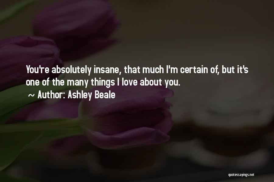 Ashley Beale Quotes: You're Absolutely Insane, That Much I'm Certain Of, But It's One Of The Many Things I Love About You.