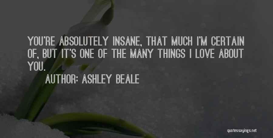 Ashley Beale Quotes: You're Absolutely Insane, That Much I'm Certain Of, But It's One Of The Many Things I Love About You.
