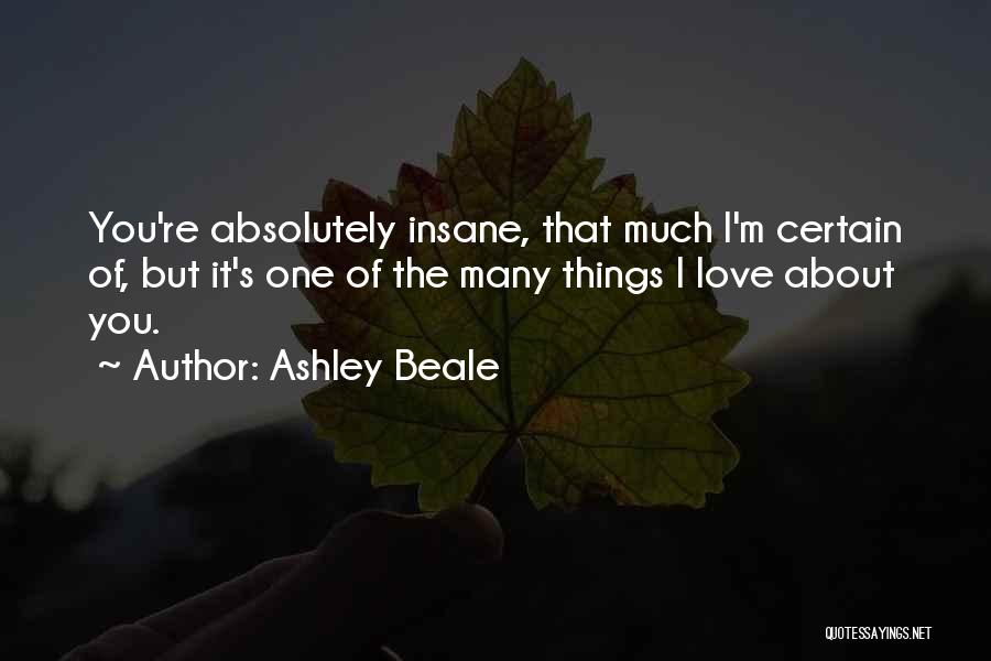 Ashley Beale Quotes: You're Absolutely Insane, That Much I'm Certain Of, But It's One Of The Many Things I Love About You.