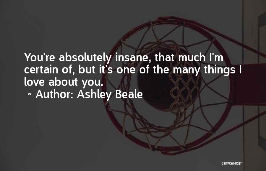 Ashley Beale Quotes: You're Absolutely Insane, That Much I'm Certain Of, But It's One Of The Many Things I Love About You.