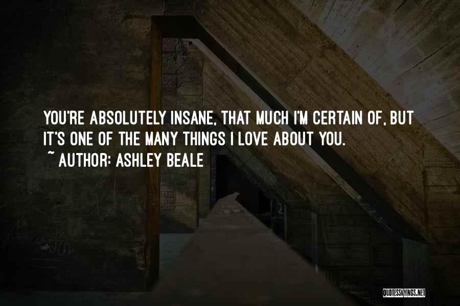 Ashley Beale Quotes: You're Absolutely Insane, That Much I'm Certain Of, But It's One Of The Many Things I Love About You.
