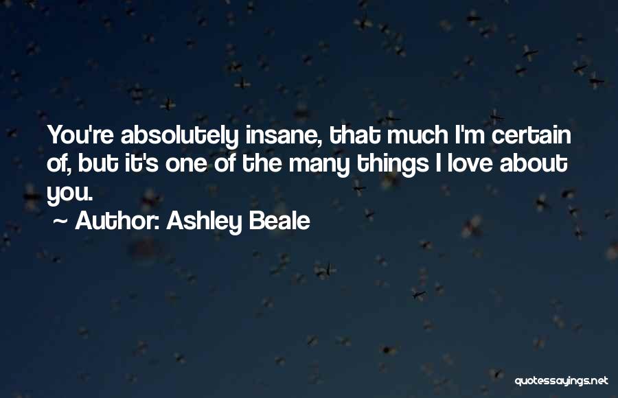 Ashley Beale Quotes: You're Absolutely Insane, That Much I'm Certain Of, But It's One Of The Many Things I Love About You.