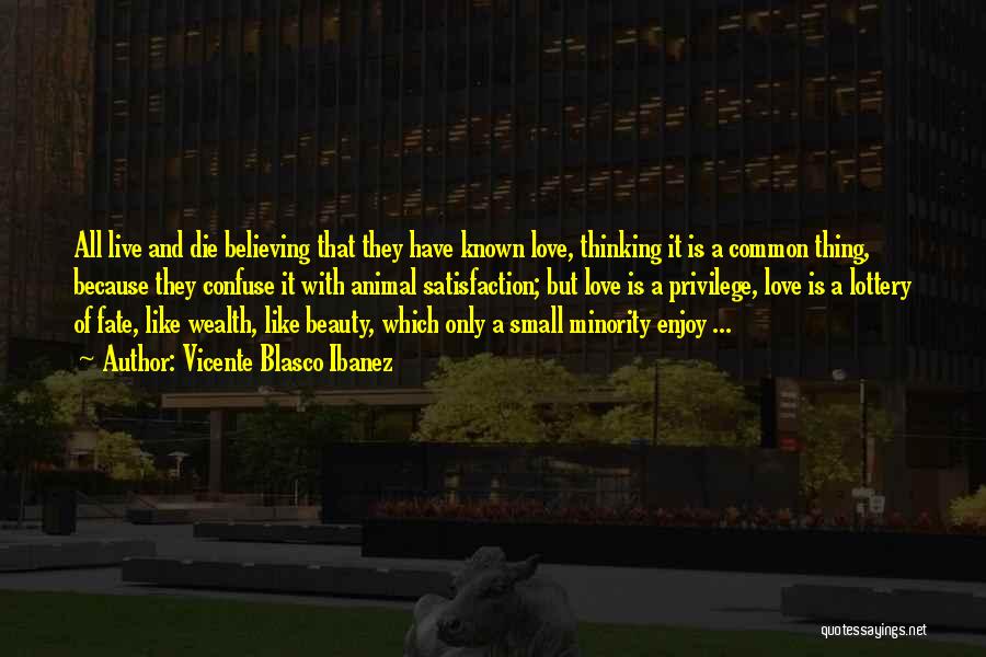 Vicente Blasco Ibanez Quotes: All Live And Die Believing That They Have Known Love, Thinking It Is A Common Thing, Because They Confuse It