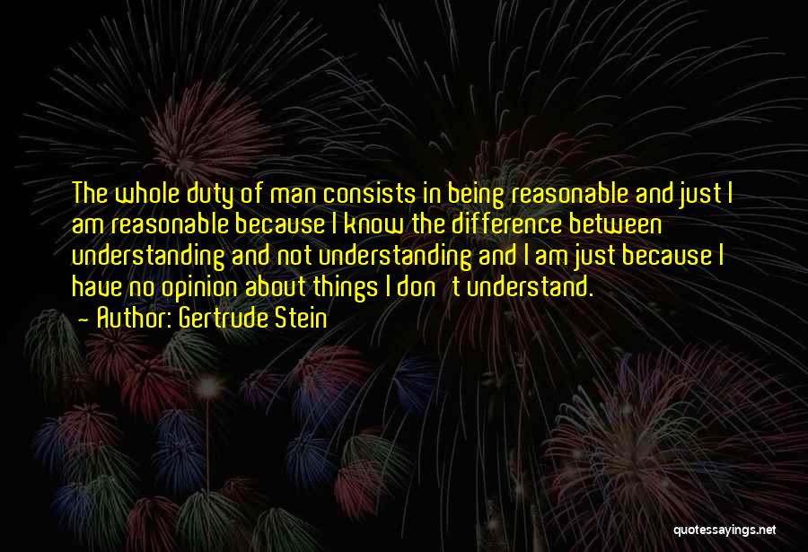 Gertrude Stein Quotes: The Whole Duty Of Man Consists In Being Reasonable And Just I Am Reasonable Because I Know The Difference Between