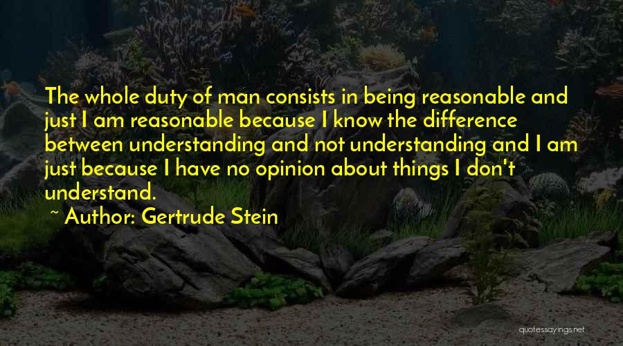 Gertrude Stein Quotes: The Whole Duty Of Man Consists In Being Reasonable And Just I Am Reasonable Because I Know The Difference Between