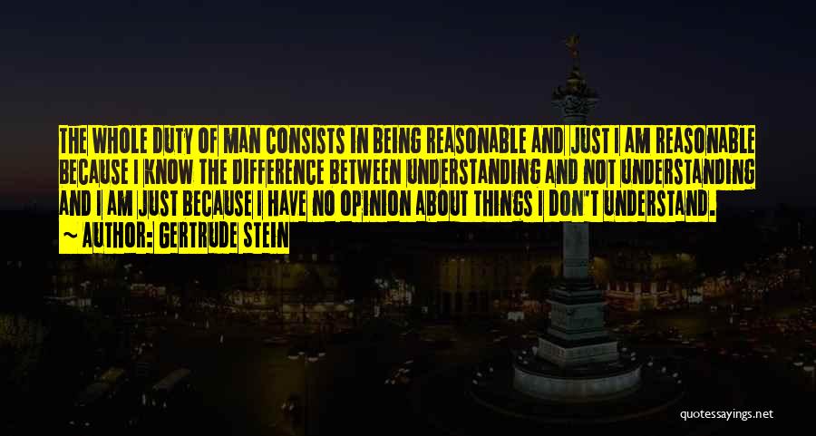 Gertrude Stein Quotes: The Whole Duty Of Man Consists In Being Reasonable And Just I Am Reasonable Because I Know The Difference Between