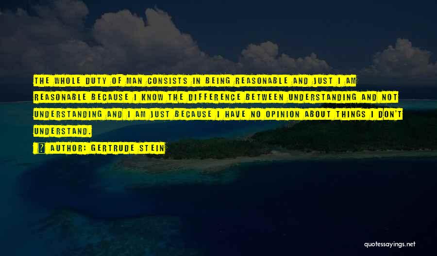 Gertrude Stein Quotes: The Whole Duty Of Man Consists In Being Reasonable And Just I Am Reasonable Because I Know The Difference Between