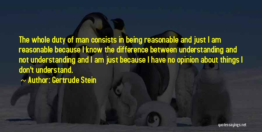 Gertrude Stein Quotes: The Whole Duty Of Man Consists In Being Reasonable And Just I Am Reasonable Because I Know The Difference Between