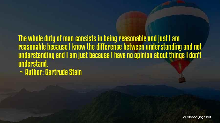 Gertrude Stein Quotes: The Whole Duty Of Man Consists In Being Reasonable And Just I Am Reasonable Because I Know The Difference Between