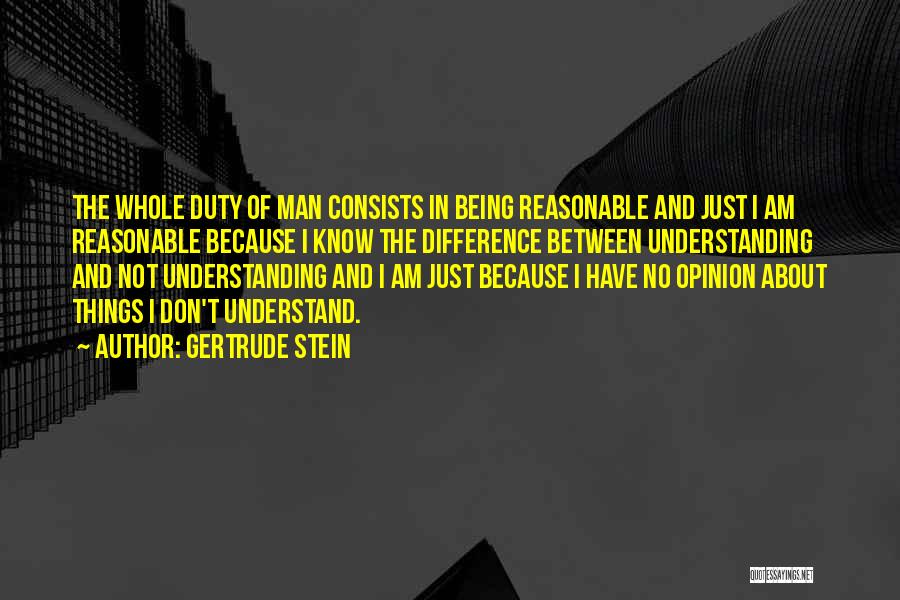 Gertrude Stein Quotes: The Whole Duty Of Man Consists In Being Reasonable And Just I Am Reasonable Because I Know The Difference Between