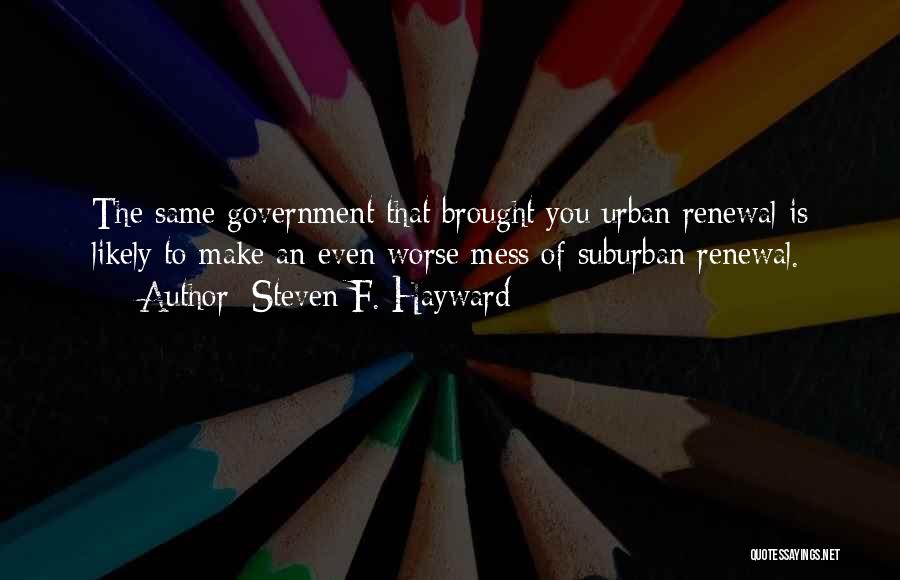 Steven F. Hayward Quotes: The Same Government That Brought You Urban Renewal Is Likely To Make An Even Worse Mess Of Suburban Renewal.