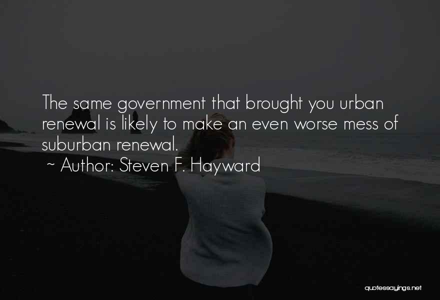 Steven F. Hayward Quotes: The Same Government That Brought You Urban Renewal Is Likely To Make An Even Worse Mess Of Suburban Renewal.
