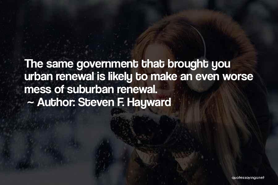 Steven F. Hayward Quotes: The Same Government That Brought You Urban Renewal Is Likely To Make An Even Worse Mess Of Suburban Renewal.