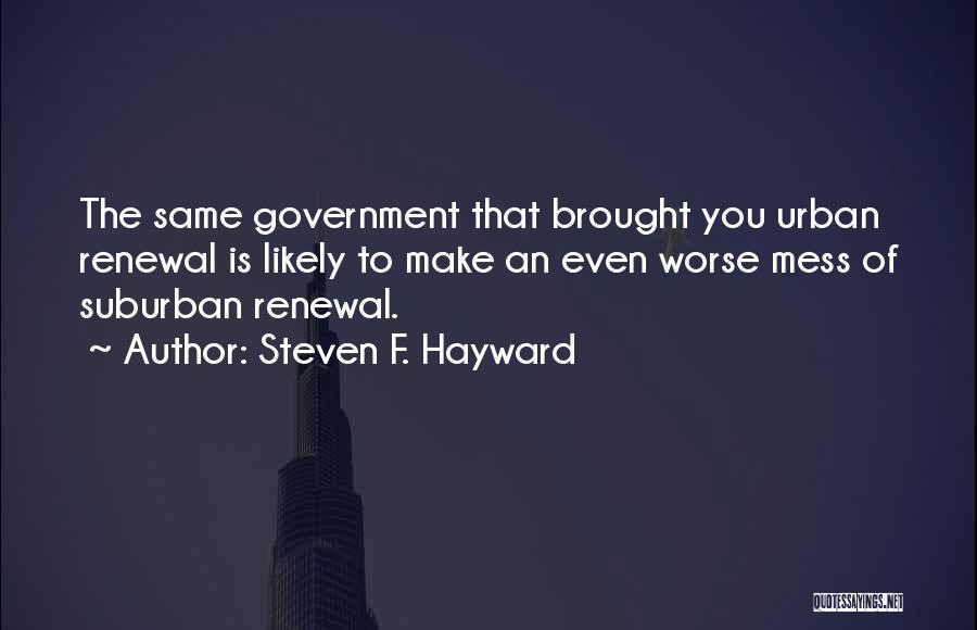 Steven F. Hayward Quotes: The Same Government That Brought You Urban Renewal Is Likely To Make An Even Worse Mess Of Suburban Renewal.